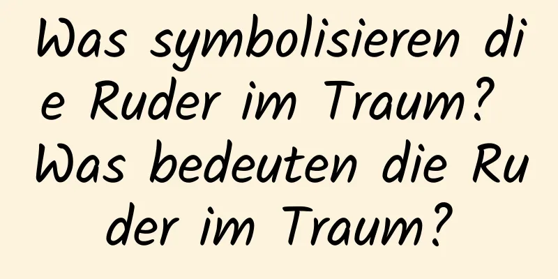 Was symbolisieren die Ruder im Traum? Was bedeuten die Ruder im Traum?