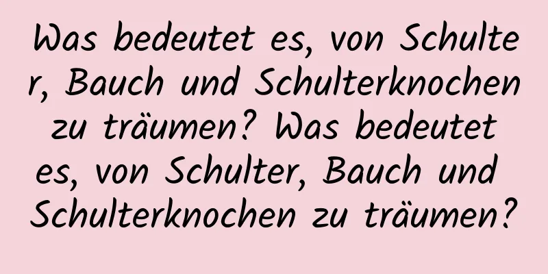 Was bedeutet es, von Schulter, Bauch und Schulterknochen zu träumen? Was bedeutet es, von Schulter, Bauch und Schulterknochen zu träumen?