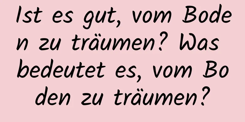 Ist es gut, vom Boden zu träumen? Was bedeutet es, vom Boden zu träumen?