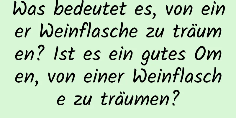 Was bedeutet es, von einer Weinflasche zu träumen? Ist es ein gutes Omen, von einer Weinflasche zu träumen?