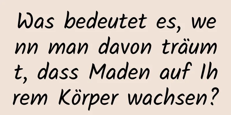 Was bedeutet es, wenn man davon träumt, dass Maden auf Ihrem Körper wachsen?