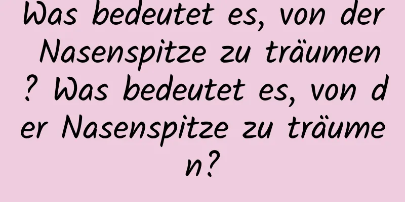 Was bedeutet es, von der Nasenspitze zu träumen? Was bedeutet es, von der Nasenspitze zu träumen?