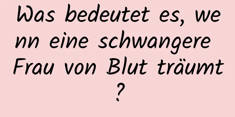 Was bedeutet es, wenn eine schwangere Frau von Blut träumt?