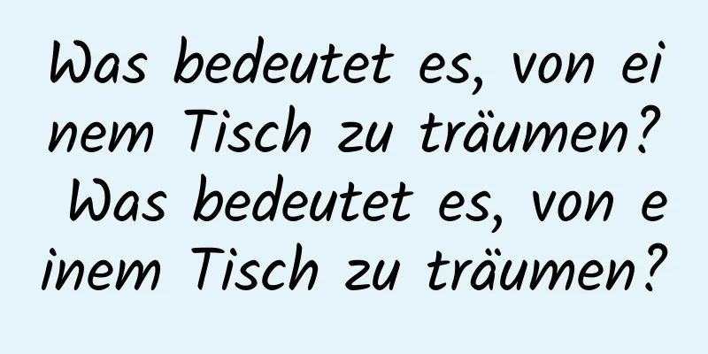 Was bedeutet es, von einem Tisch zu träumen? Was bedeutet es, von einem Tisch zu träumen?