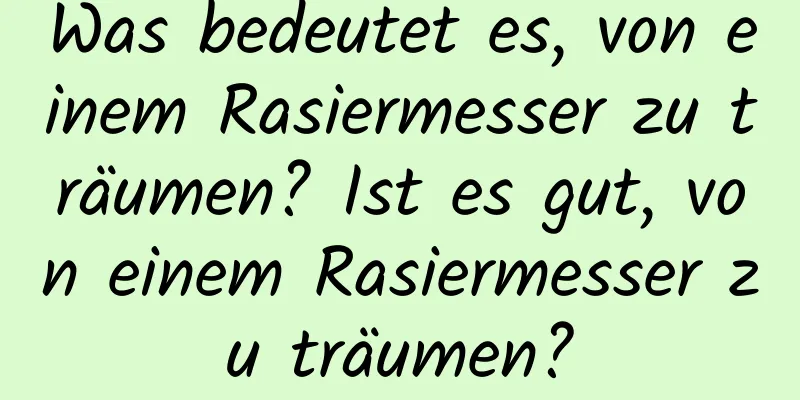 Was bedeutet es, von einem Rasiermesser zu träumen? Ist es gut, von einem Rasiermesser zu träumen?