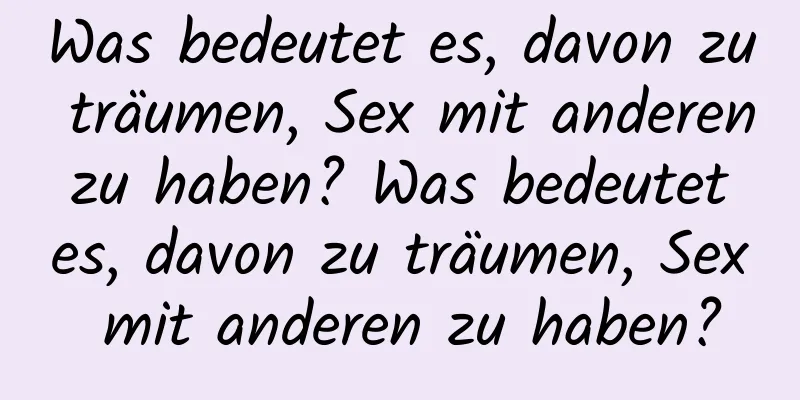 Was bedeutet es, davon zu träumen, Sex mit anderen zu haben? Was bedeutet es, davon zu träumen, Sex mit anderen zu haben?