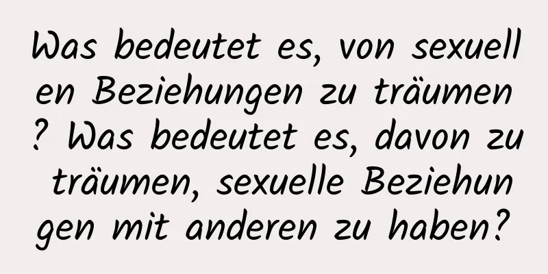 Was bedeutet es, von sexuellen Beziehungen zu träumen? Was bedeutet es, davon zu träumen, sexuelle Beziehungen mit anderen zu haben?