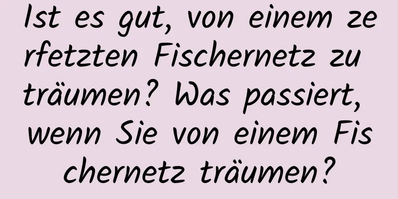 Ist es gut, von einem zerfetzten Fischernetz zu träumen? Was passiert, wenn Sie von einem Fischernetz träumen?