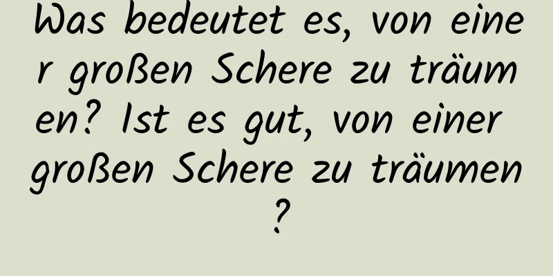 Was bedeutet es, von einer großen Schere zu träumen? Ist es gut, von einer großen Schere zu träumen?
