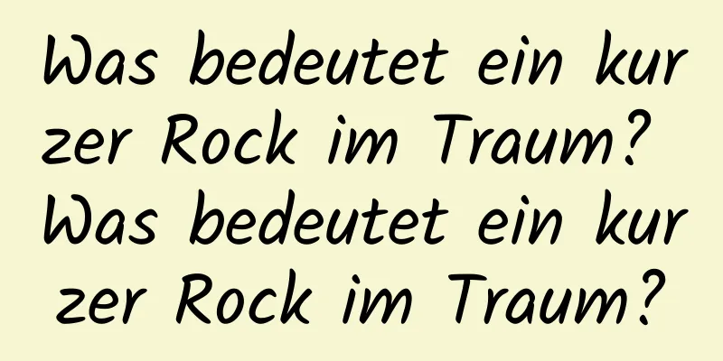 Was bedeutet ein kurzer Rock im Traum? Was bedeutet ein kurzer Rock im Traum?