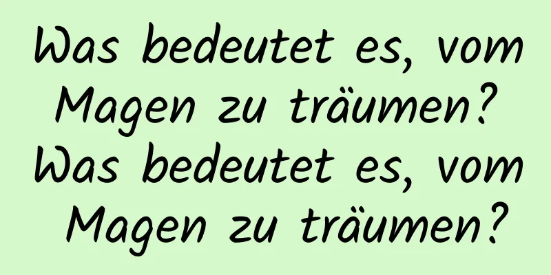 Was bedeutet es, vom Magen zu träumen? Was bedeutet es, vom Magen zu träumen?