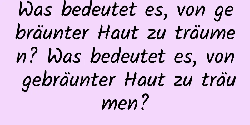 Was bedeutet es, von gebräunter Haut zu träumen? Was bedeutet es, von gebräunter Haut zu träumen?