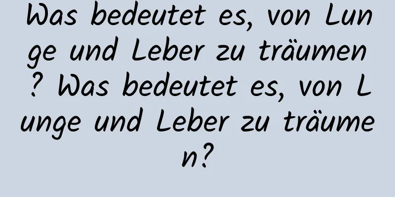 Was bedeutet es, von Lunge und Leber zu träumen? Was bedeutet es, von Lunge und Leber zu träumen?