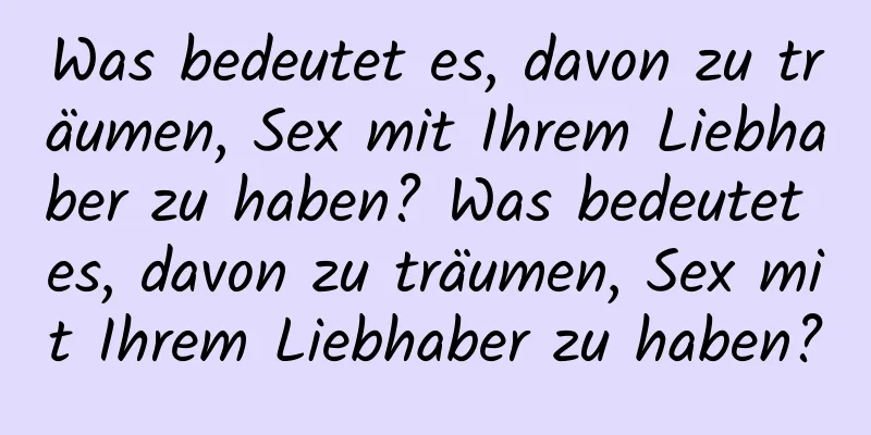 Was bedeutet es, davon zu träumen, Sex mit Ihrem Liebhaber zu haben? Was bedeutet es, davon zu träumen, Sex mit Ihrem Liebhaber zu haben?
