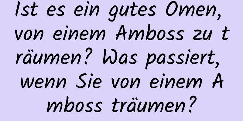 Ist es ein gutes Omen, von einem Amboss zu träumen? Was passiert, wenn Sie von einem Amboss träumen?