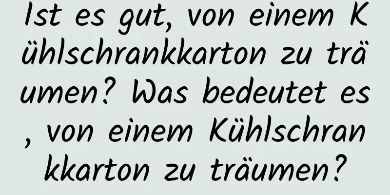 Ist es gut, von einem Kühlschrankkarton zu träumen? Was bedeutet es, von einem Kühlschrankkarton zu träumen?