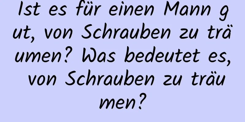 Ist es für einen Mann gut, von Schrauben zu träumen? Was bedeutet es, von Schrauben zu träumen?