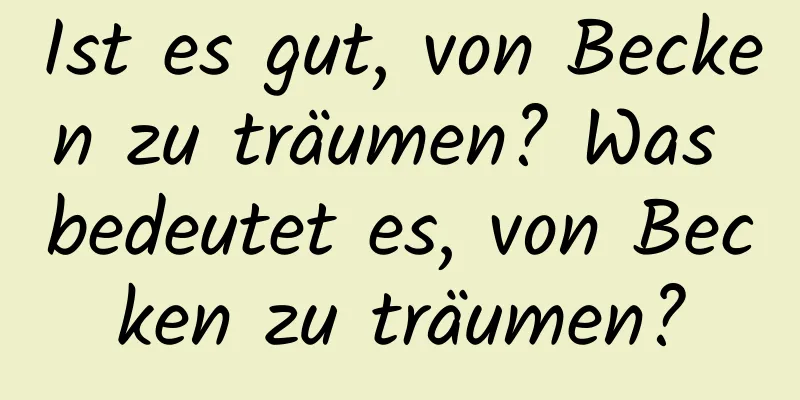 Ist es gut, von Becken zu träumen? Was bedeutet es, von Becken zu träumen?