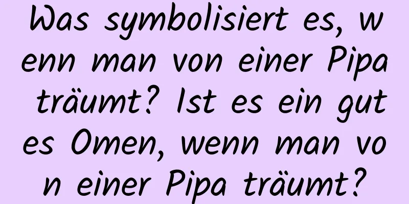 Was symbolisiert es, wenn man von einer Pipa träumt? Ist es ein gutes Omen, wenn man von einer Pipa träumt?