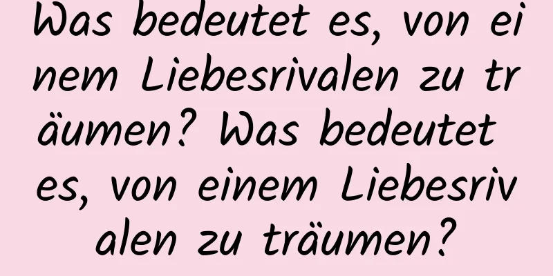 Was bedeutet es, von einem Liebesrivalen zu träumen? Was bedeutet es, von einem Liebesrivalen zu träumen?