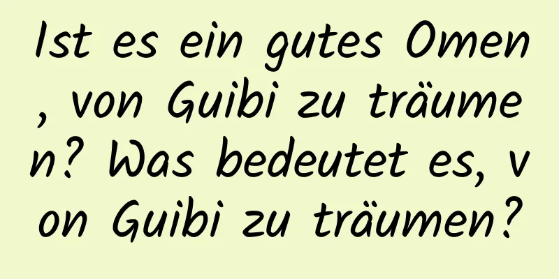 Ist es ein gutes Omen, von Guibi zu träumen? Was bedeutet es, von Guibi zu träumen?