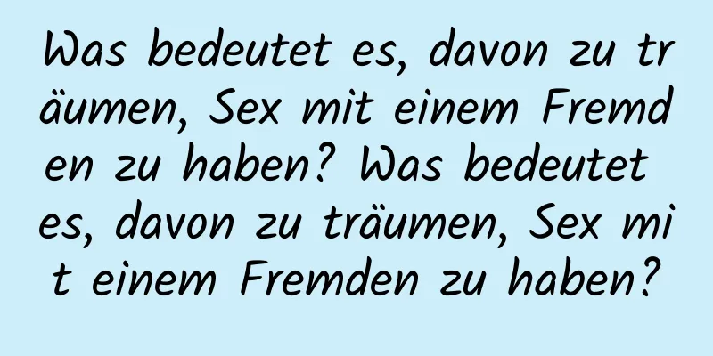 Was bedeutet es, davon zu träumen, Sex mit einem Fremden zu haben? Was bedeutet es, davon zu träumen, Sex mit einem Fremden zu haben?