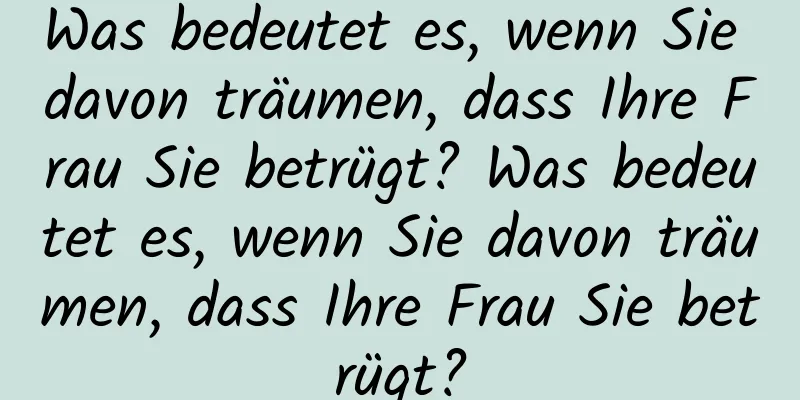 Was bedeutet es, wenn Sie davon träumen, dass Ihre Frau Sie betrügt? Was bedeutet es, wenn Sie davon träumen, dass Ihre Frau Sie betrügt?