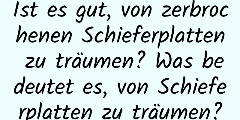 Ist es gut, von zerbrochenen Schieferplatten zu träumen? Was bedeutet es, von Schieferplatten zu träumen?