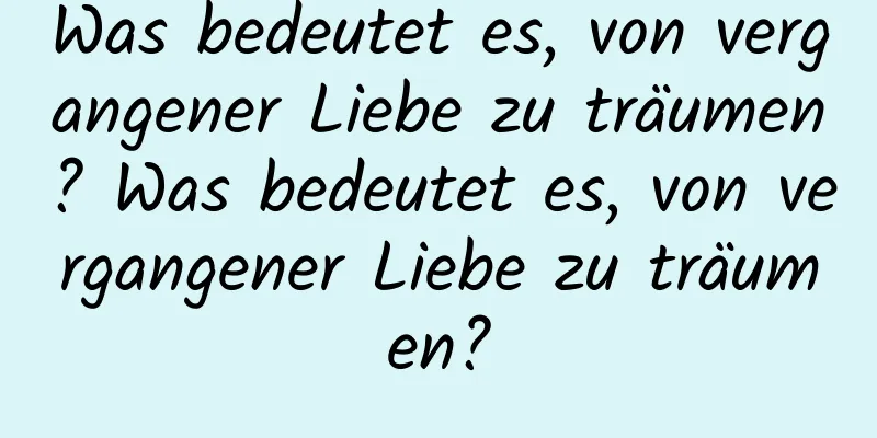 Was bedeutet es, von vergangener Liebe zu träumen? Was bedeutet es, von vergangener Liebe zu träumen?