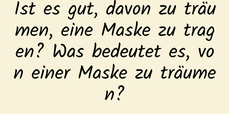 Ist es gut, davon zu träumen, eine Maske zu tragen? Was bedeutet es, von einer Maske zu träumen?
