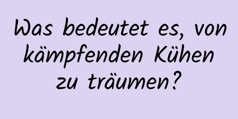 Was bedeutet es, von kämpfenden Kühen zu träumen?