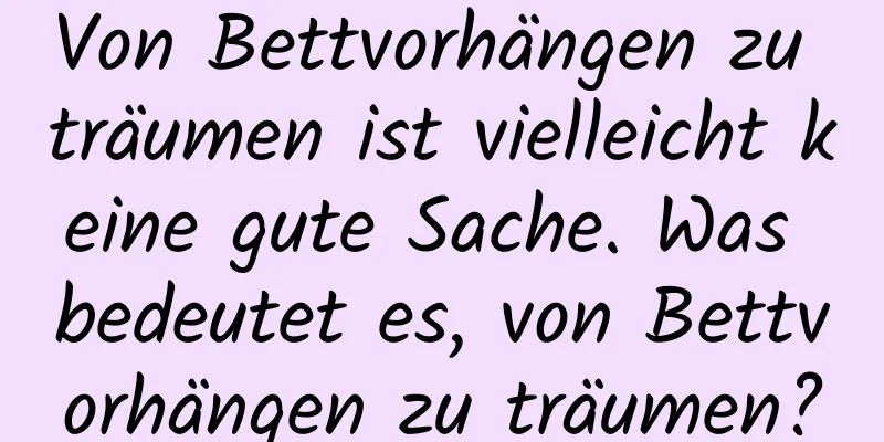 Von Bettvorhängen zu träumen ist vielleicht keine gute Sache. Was bedeutet es, von Bettvorhängen zu träumen?