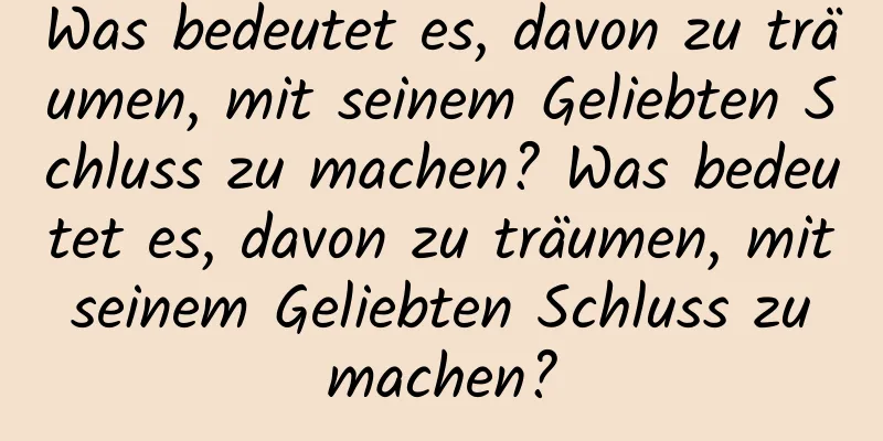 Was bedeutet es, davon zu träumen, mit seinem Geliebten Schluss zu machen? Was bedeutet es, davon zu träumen, mit seinem Geliebten Schluss zu machen?