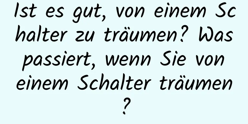 Ist es gut, von einem Schalter zu träumen? Was passiert, wenn Sie von einem Schalter träumen?