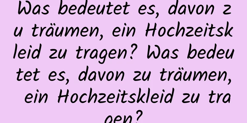 Was bedeutet es, davon zu träumen, ein Hochzeitskleid zu tragen? Was bedeutet es, davon zu träumen, ein Hochzeitskleid zu tragen?