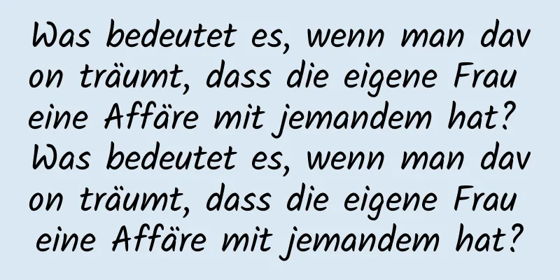 Was bedeutet es, wenn man davon träumt, dass die eigene Frau eine Affäre mit jemandem hat? Was bedeutet es, wenn man davon träumt, dass die eigene Frau eine Affäre mit jemandem hat?