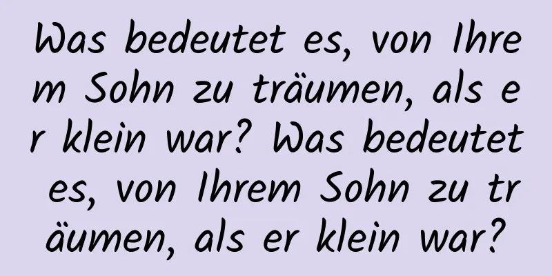 Was bedeutet es, von Ihrem Sohn zu träumen, als er klein war? Was bedeutet es, von Ihrem Sohn zu träumen, als er klein war?