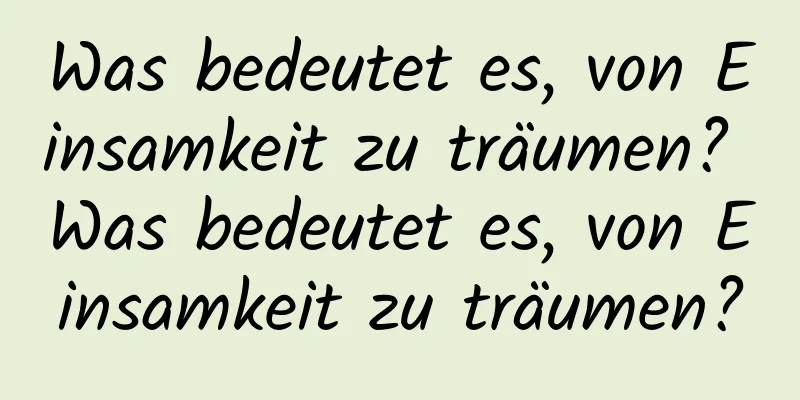 Was bedeutet es, von Einsamkeit zu träumen? Was bedeutet es, von Einsamkeit zu träumen?