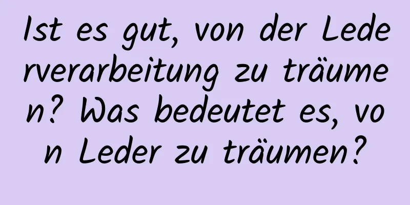 Ist es gut, von der Lederverarbeitung zu träumen? Was bedeutet es, von Leder zu träumen?