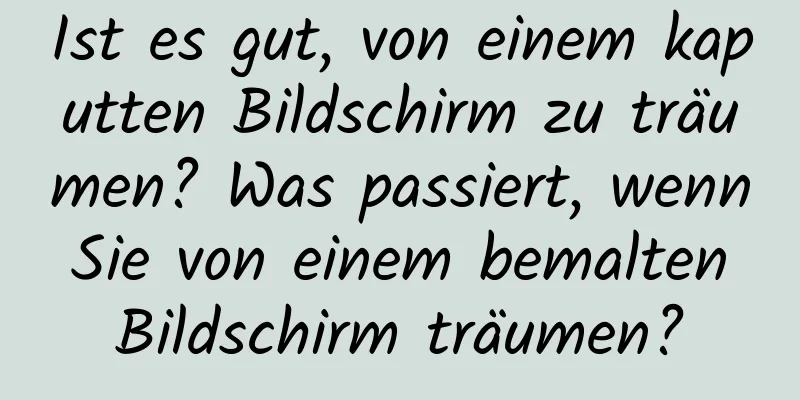Ist es gut, von einem kaputten Bildschirm zu träumen? Was passiert, wenn Sie von einem bemalten Bildschirm träumen?