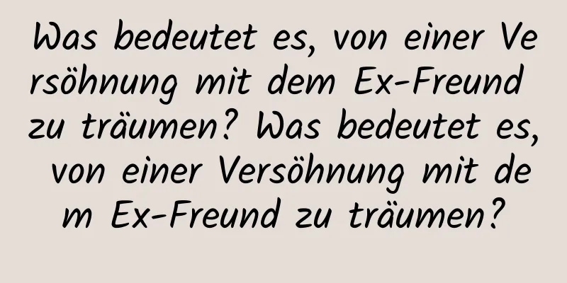 Was bedeutet es, von einer Versöhnung mit dem Ex-Freund zu träumen? Was bedeutet es, von einer Versöhnung mit dem Ex-Freund zu träumen?