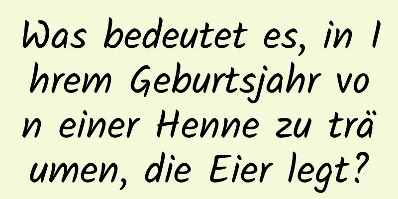 Was bedeutet es, in Ihrem Geburtsjahr von einer Henne zu träumen, die Eier legt?
