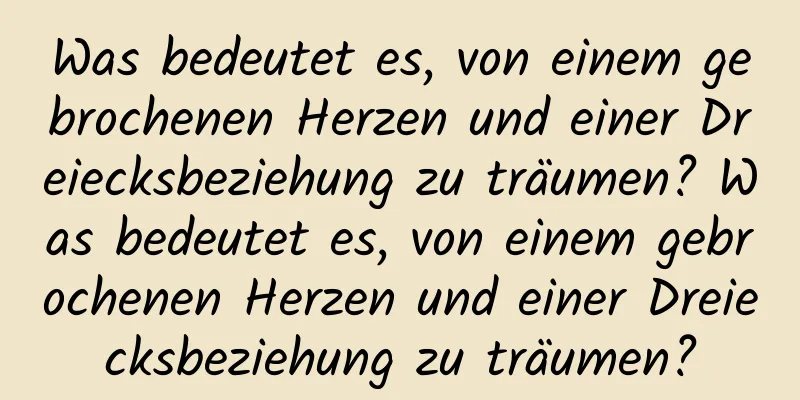 Was bedeutet es, von einem gebrochenen Herzen und einer Dreiecksbeziehung zu träumen? Was bedeutet es, von einem gebrochenen Herzen und einer Dreiecksbeziehung zu träumen?
