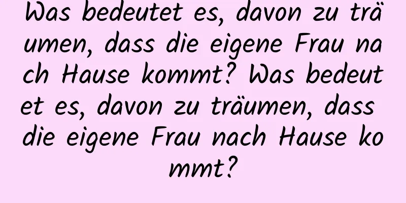 Was bedeutet es, davon zu träumen, dass die eigene Frau nach Hause kommt? Was bedeutet es, davon zu träumen, dass die eigene Frau nach Hause kommt?