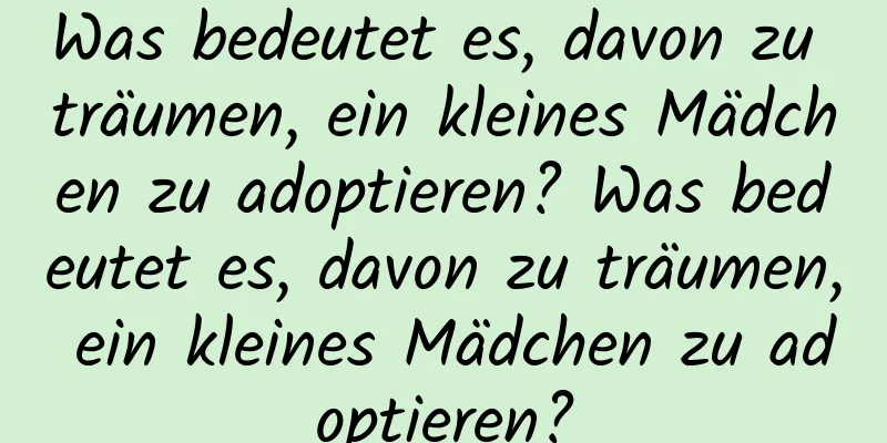 Was bedeutet es, davon zu träumen, ein kleines Mädchen zu adoptieren? Was bedeutet es, davon zu träumen, ein kleines Mädchen zu adoptieren?