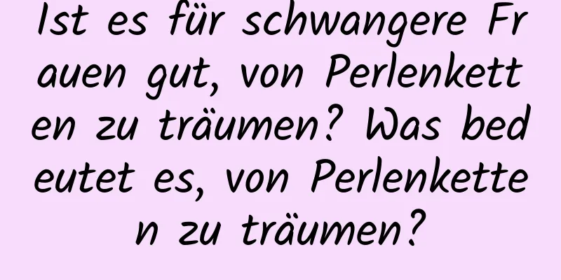 Ist es für schwangere Frauen gut, von Perlenketten zu träumen? Was bedeutet es, von Perlenketten zu träumen?