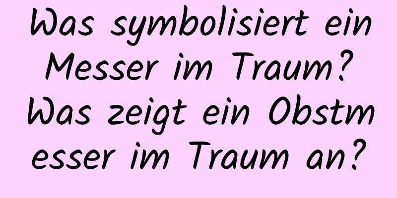 Was symbolisiert ein Messer im Traum? Was zeigt ein Obstmesser im Traum an?