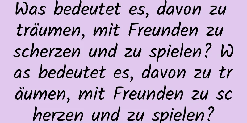Was bedeutet es, davon zu träumen, mit Freunden zu scherzen und zu spielen? Was bedeutet es, davon zu träumen, mit Freunden zu scherzen und zu spielen?