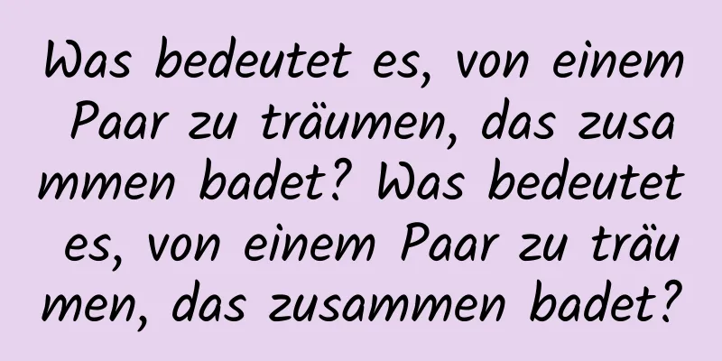 Was bedeutet es, von einem Paar zu träumen, das zusammen badet? Was bedeutet es, von einem Paar zu träumen, das zusammen badet?