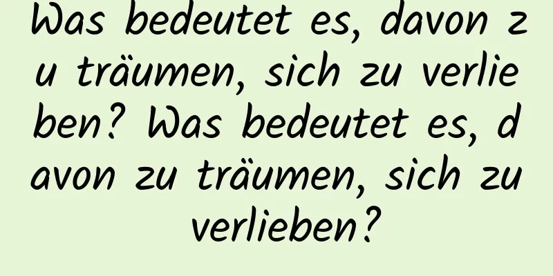 Was bedeutet es, davon zu träumen, sich zu verlieben? Was bedeutet es, davon zu träumen, sich zu verlieben?